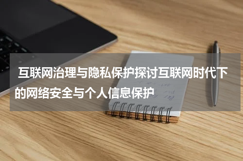 互联网治理与隐私保护探讨互联网时代下的网络安全与个人信息保护