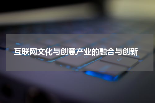 互联网文化与创意产业的融合与创新