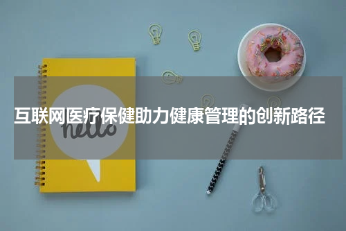  互联网医疗保健助力健康管理的创新路径