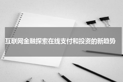  互联网金融探索在线支付和投资的新趋势