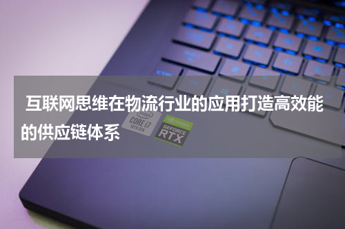互联网思维在物流行业的应用打造高效能的供应链体系