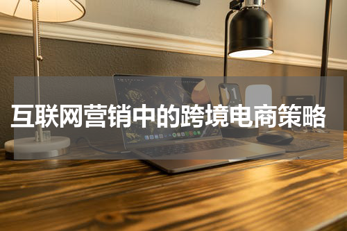  互联网营销中的跨境电商策略