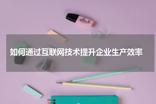 如何通过互联网技术提升企业生产效率