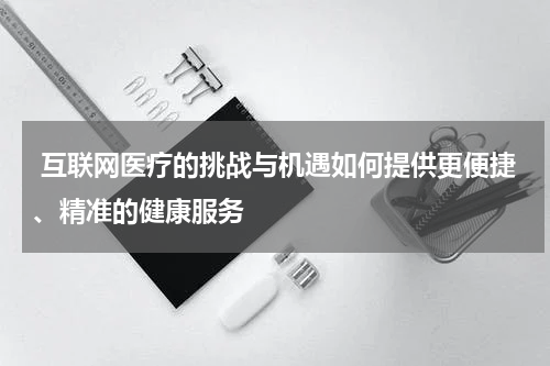 互联网医疗的挑战与机遇如何提供更便捷、精准的健康服务