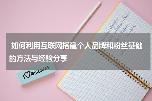 如何利用互联网搭建个人品牌和粉丝基础的方法与经验分享