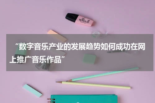  “数字音乐产业的发展趋势如何成功在网上推广音乐作品”