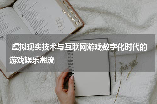  虚拟现实技术与互联网游戏数字化时代的游戏娱乐潮流
