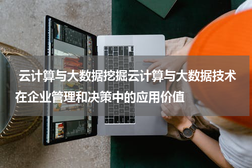 云计算与大数据挖掘云计算与大数据技术在企业管理和决策中的应用价值