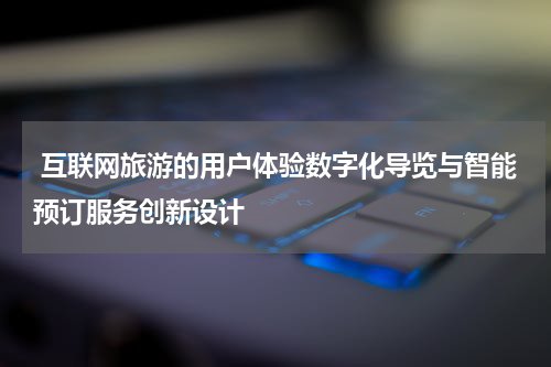  互联网旅游的用户体验数字化导览与智能预订服务创新设计