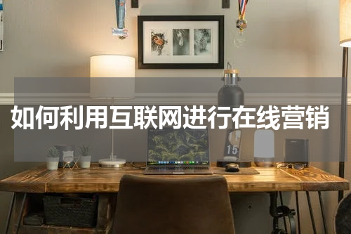  如何利用互联网进行在线营销