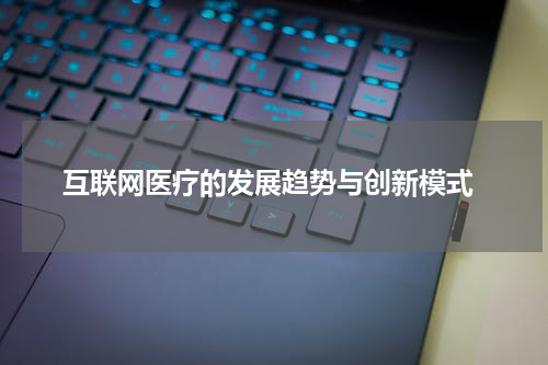  互联网医疗的发展趋势与创新模式