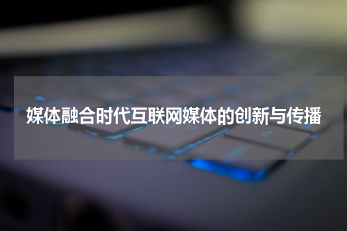 媒体融合时代互联网媒体的创新与传播