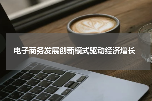  电子商务发展创新模式驱动经济增长