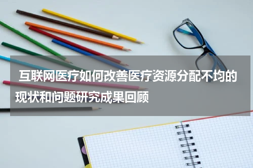  互联网医疗如何改善医疗资源分配不均的现状和问题研究成果回顾