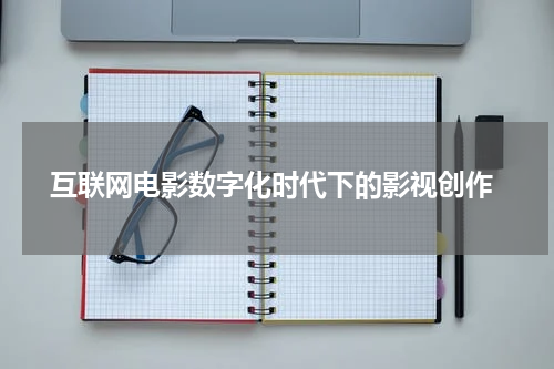 互联网电影数字化时代下的影视创作
