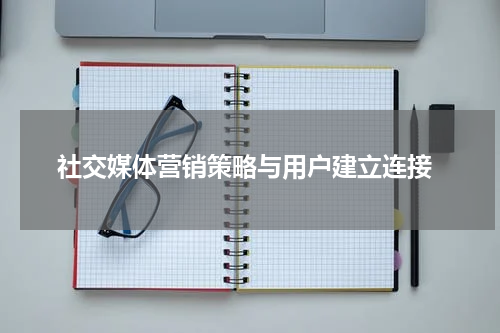  社交媒体营销策略与用户建立连接