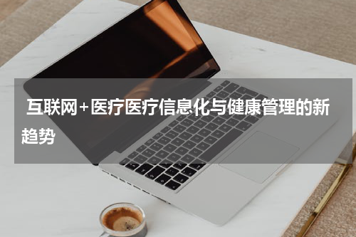  互联网+医疗医疗信息化与健康管理的新趋势