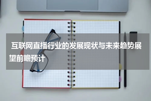  互联网直播行业的发展现状与未来趋势展望前瞻预计