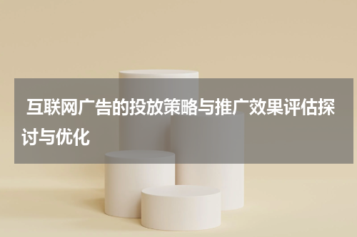 互联网广告的投放策略与推广效果评估探讨与优化