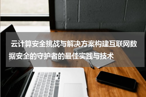 云计算安全挑战与解决方案构建互联网数据安全的守护者的最佳实践与技术