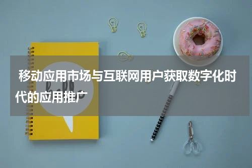  移动应用市场与互联网用户获取数字化时代的应用推广