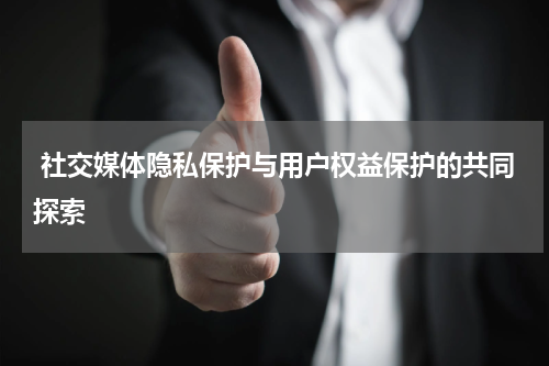 社交媒体隐私保护与用户权益保护的共同探索