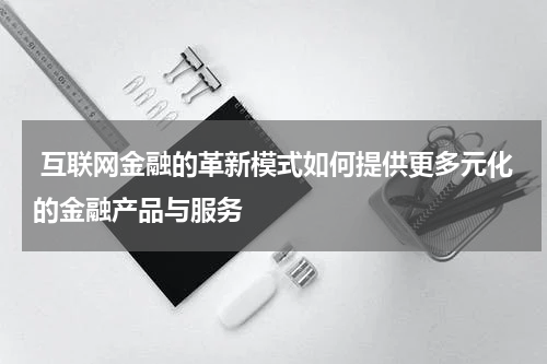  互联网金融的革新模式如何提供更多元化的金融产品与服务 