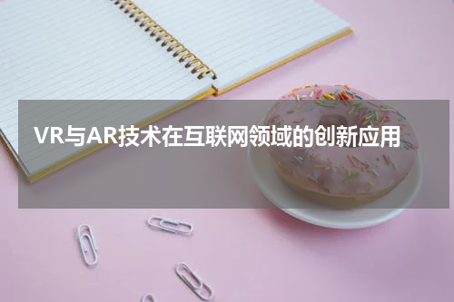  VR与AR技术在互联网领域的创新应用 