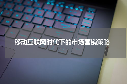 移动互联网时代下的市场营销策略