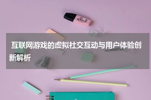 互联网游戏的虚拟社交互动与用户体验创新解析