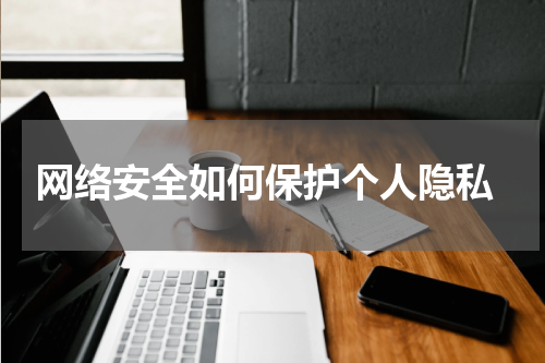  网络安全如何保护个人隐私