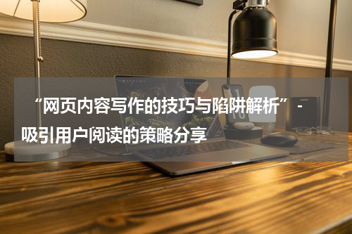  “网页内容写作的技巧与陷阱解析”- 吸引用户阅读的策略分享