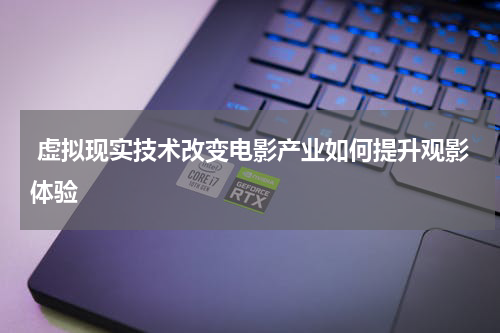  虚拟现实技术改变电影产业如何提升观影体验