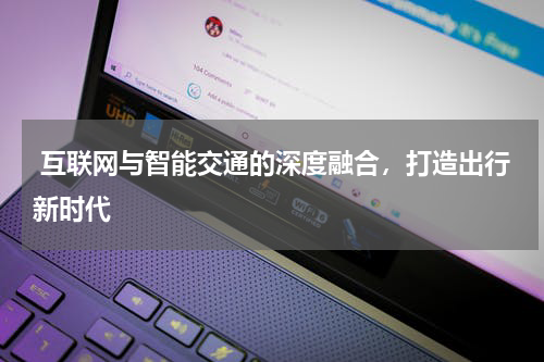 互联网与智能交通的深度融合,打造出行新时代