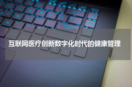  互联网医疗创新数字化时代的健康管理