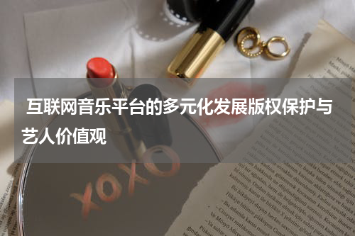互联网音乐平台的多元化发展版权保护与艺人价值观