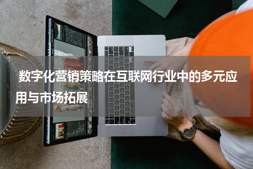 数字化营销策略在互联网行业中的多元应用与市场拓展