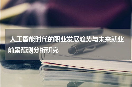  人工智能时代的职业发展趋势与未来就业前景预测分析研究