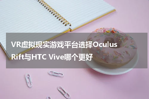  VR虚拟现实游戏平台选择Oculus Rift与HTC Vive哪个更好
