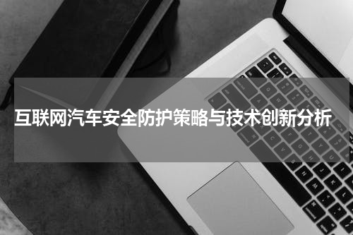  互联网汽车安全防护策略与技术创新分析