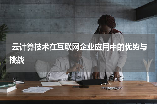  云计算技术在互联网企业应用中的优势与挑战