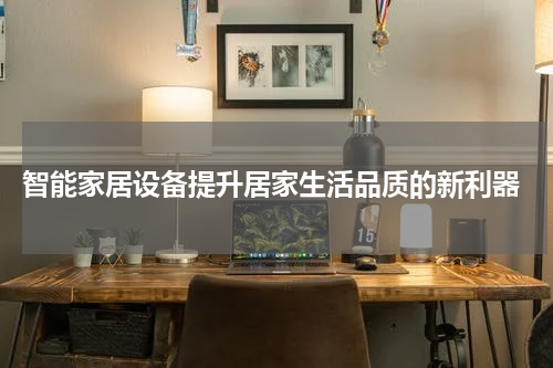  智能家居设备提升居家生活品质的新利器