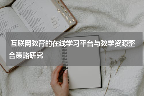  互联网教育的在线学习平台与教学资源整合策略研究
