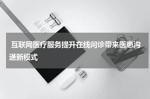  互联网医疗服务提升在线问诊带来医患沟通新模式