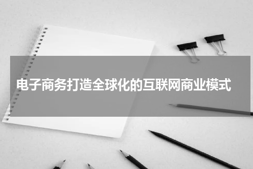 电子商务打造全球化的互联网商业模式
