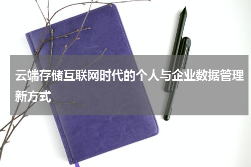 云端存储互联网时代的个人与企业数据管理新方式