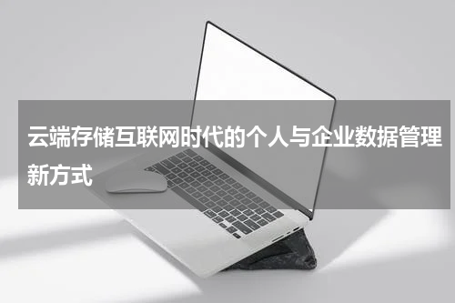 云端存储互联网时代的个人与企业数据管理新方式