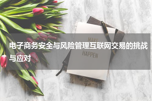 电子商务安全与风险管理互联网交易的挑战与应对