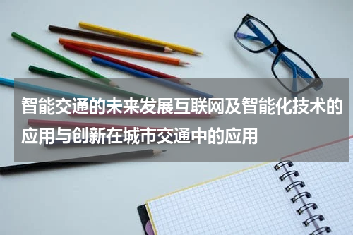 智能交通的未来发展互联网及智能化技术的应用与创新在城市交通中的应用