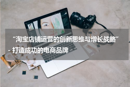  “淘宝店铺运营的创新思维与增长战略”- 打造成功的电商品牌